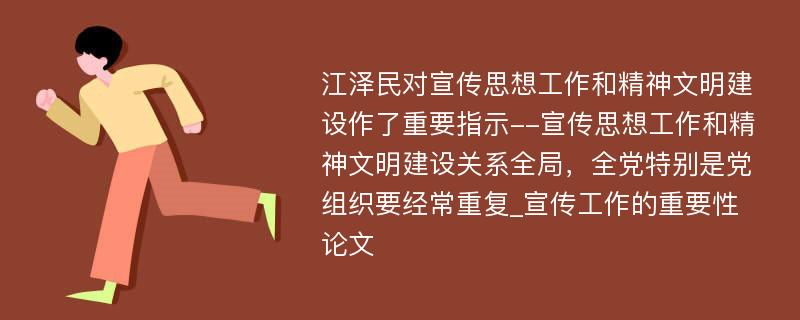 江泽民对宣传思想工作和精神文明建设作了重要指示--宣传思想工作和精神文明建设关系全局，全党特别是党组织要经常重复_宣传工作的重要性论文