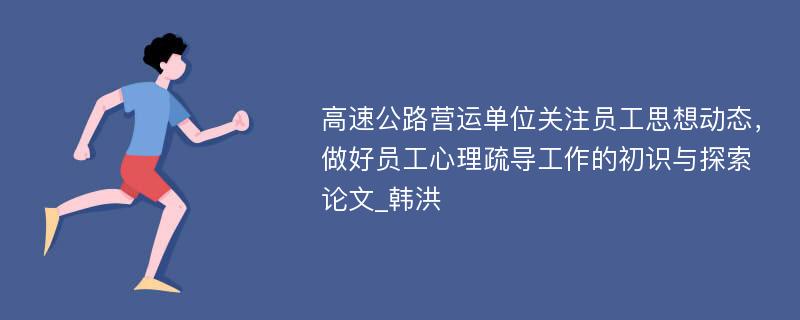 高速公路营运单位关注员工思想动态，做好员工心理疏导工作的初识与探索论文_韩洪