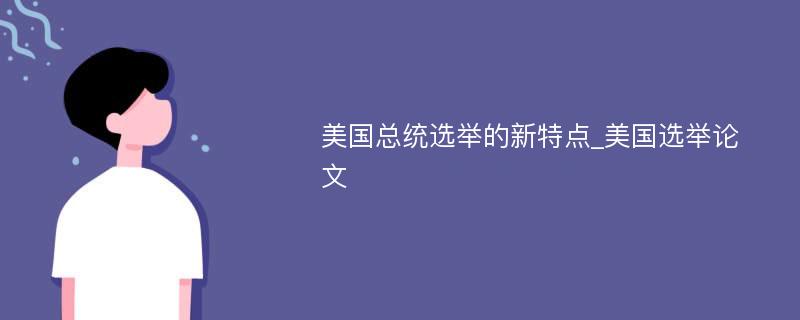 美国总统选举的新特点_美国选举论文