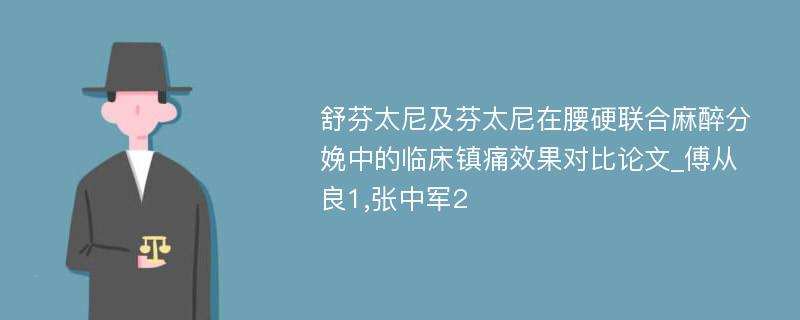 舒芬太尼及芬太尼在腰硬联合麻醉分娩中的临床镇痛效果对比论文_傅从良1,张中军2