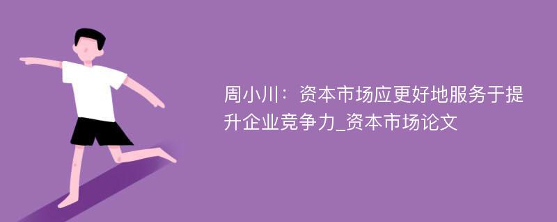 周小川：资本市场应更好地服务于提升企业竞争力_资本市场论文