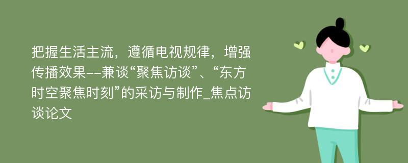 把握生活主流，遵循电视规律，增强传播效果--兼谈“聚焦访谈”、“东方时空聚焦时刻”的采访与制作_焦点访谈论文