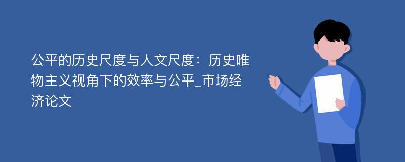 公平的历史尺度与人文尺度：历史唯物主义视角下的效率与公平_市场经济论文