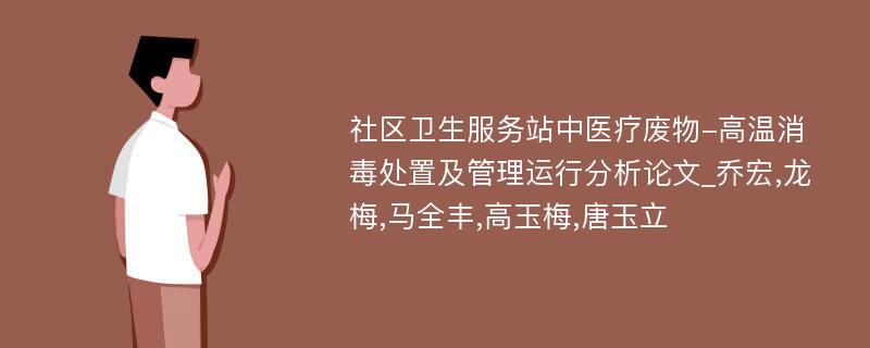 社区卫生服务站中医疗废物-高温消毒处置及管理运行分析论文_乔宏,龙梅,马全丰,高玉梅,唐玉立