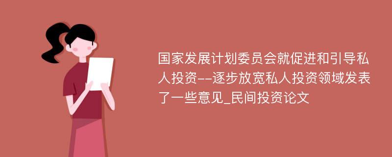 国家发展计划委员会就促进和引导私人投资--逐步放宽私人投资领域发表了一些意见_民间投资论文