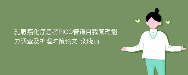 乳腺癌化疗患者PICC管道自我管理能力调查及护理对策论文_栾晓丽