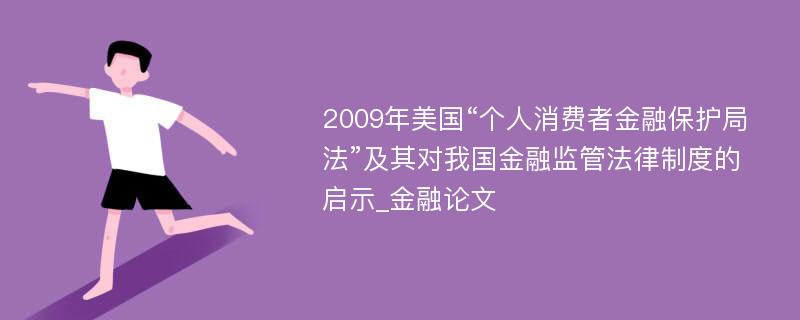 2009年美国“个人消费者金融保护局法”及其对我国金融监管法律制度的启示_金融论文