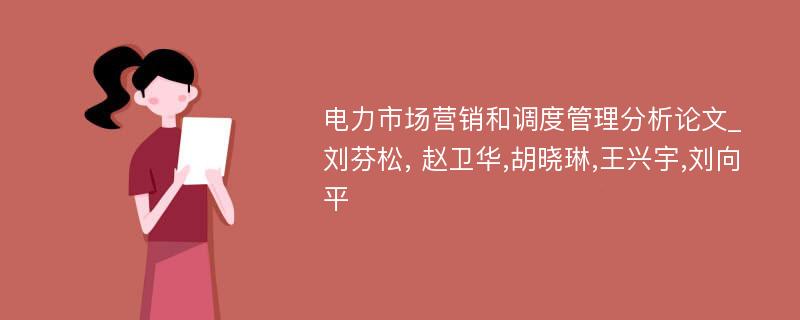 电力市场营销和调度管理分析论文_刘芬松, 赵卫华,胡晓琳,王兴宇,刘向平