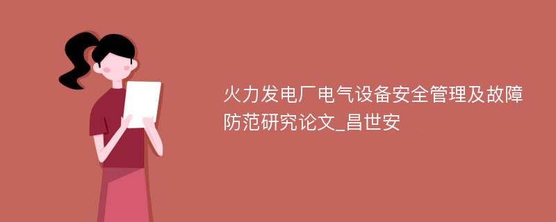 火力发电厂电气设备安全管理及故障防范研究论文_昌世安