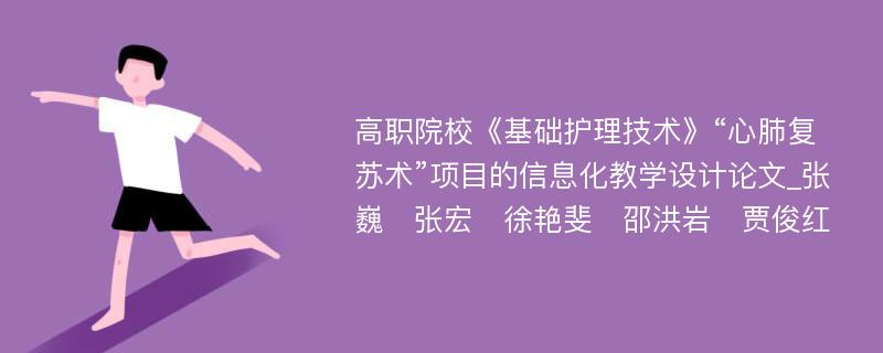 高职院校《基础护理技术》“心肺复苏术”项目的信息化教学设计论文_张巍　张宏　徐艳斐　邵洪岩　贾俊红