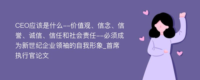 CEO应该是什么--价值观、信念、信誉、诚信、信任和社会责任--必须成为新世纪企业领袖的自我形象_首席执行官论文