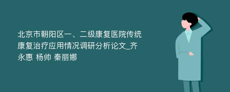 北京市朝阳区一、二级康复医院传统康复治疗应用情况调研分析论文_齐永惠 杨帅 秦丽娜