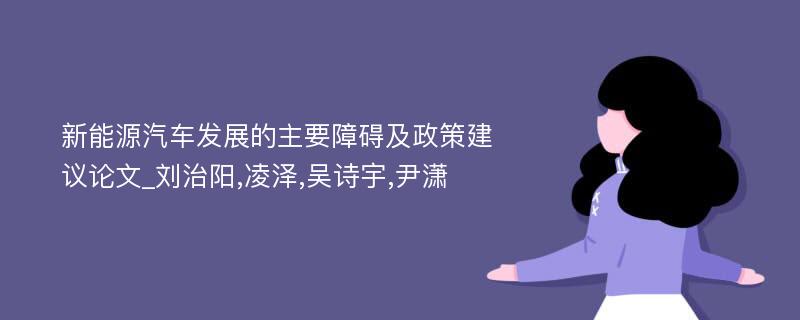 新能源汽车发展的主要障碍及政策建议论文_刘治阳,凌泽,吴诗宇,尹潇