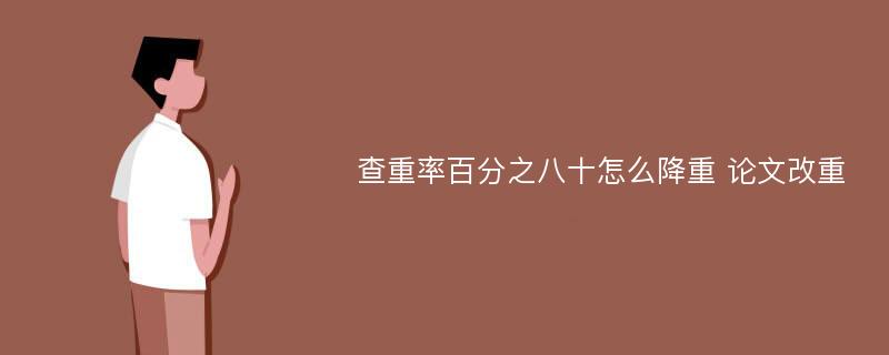 查重率百分之八十怎么降重 论文改重