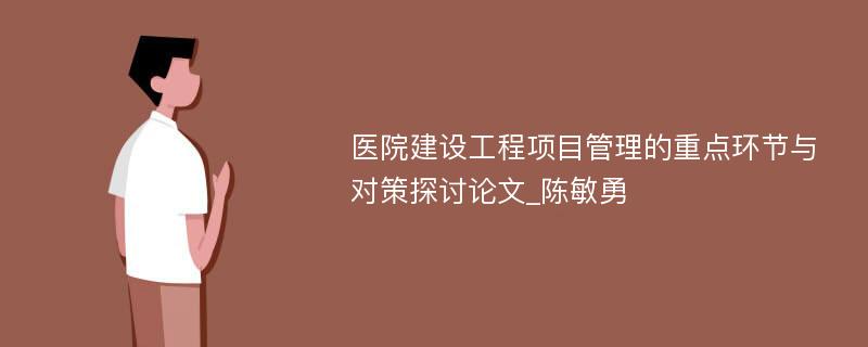 医院建设工程项目管理的重点环节与对策探讨论文_陈敏勇