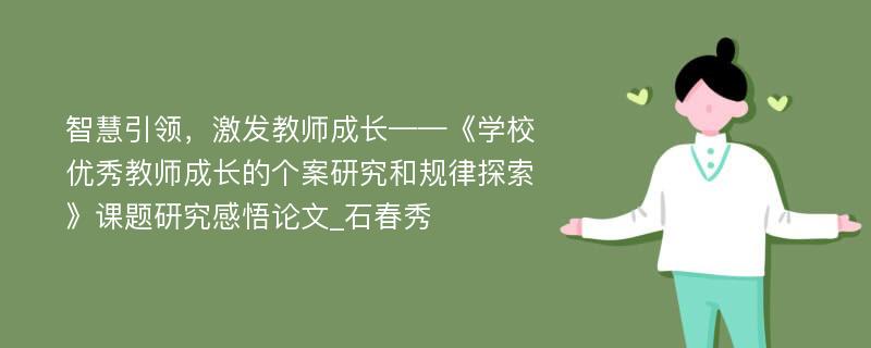 智慧引领，激发教师成长——《学校优秀教师成长的个案研究和规律探索》课题研究感悟论文_石春秀