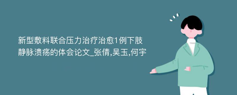 新型敷料联合压力治疗治愈1例下肢静脉溃疡的体会论文_张倩,吴玉,何宇