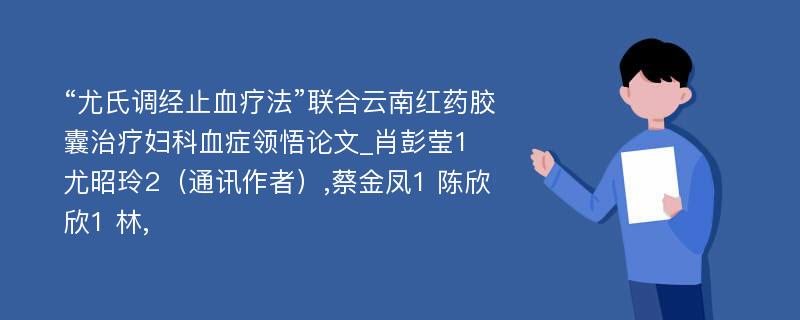 “尤氏调经止血疗法”联合云南红药胶囊治疗妇科血症领悟论文_肖彭莹1 尤昭玲2（通讯作者）,蔡金凤1 陈欣欣1 林,