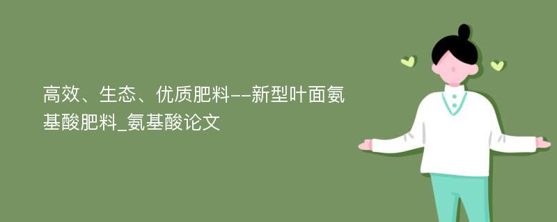 高效、生态、优质肥料--新型叶面氨基酸肥料_氨基酸论文