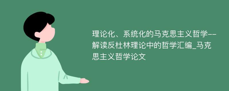 理论化、系统化的马克思主义哲学--解读反杜林理论中的哲学汇编_马克思主义哲学论文