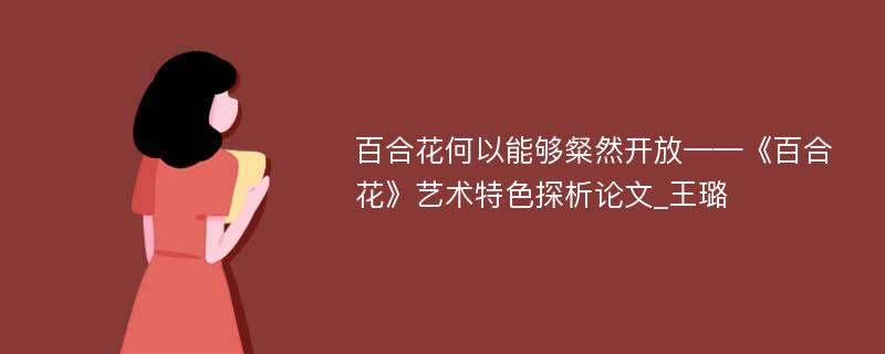 百合花何以能够粲然开放——《百合花》艺术特色探析论文_王璐