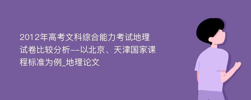 2012年高考文科综合能力考试地理试卷比较分析--以北京、天津国家课程标准为例_地理论文