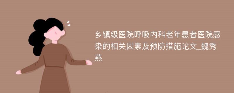 乡镇级医院呼吸内科老年患者医院感染的相关因素及预防措施论文_魏秀燕