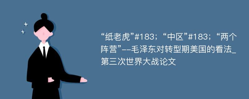 “纸老虎”#183；“中区”#183；“两个阵营”--毛泽东对转型期美国的看法_第三次世界大战论文