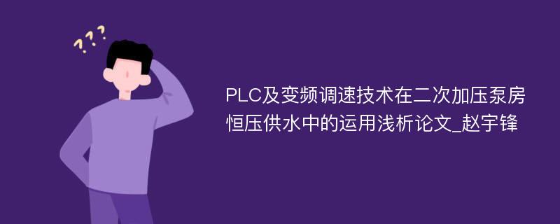 PLC及变频调速技术在二次加压泵房恒压供水中的运用浅析论文_赵宇锋