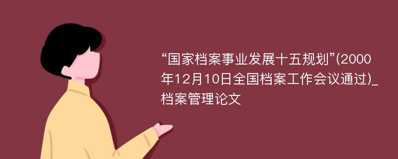 “国家档案事业发展十五规划”(2000年12月10日全国档案工作会议通过)_档案管理论文