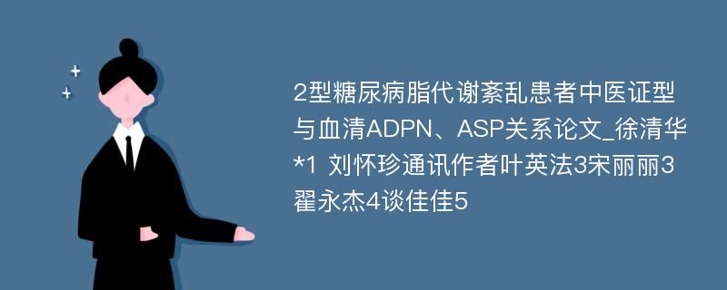 2型糖尿病脂代谢紊乱患者中医证型与血清ADPN、ASP关系论文_徐清华*1 刘怀珍通讯作者叶英法3宋丽丽3翟永杰4谈佳佳5