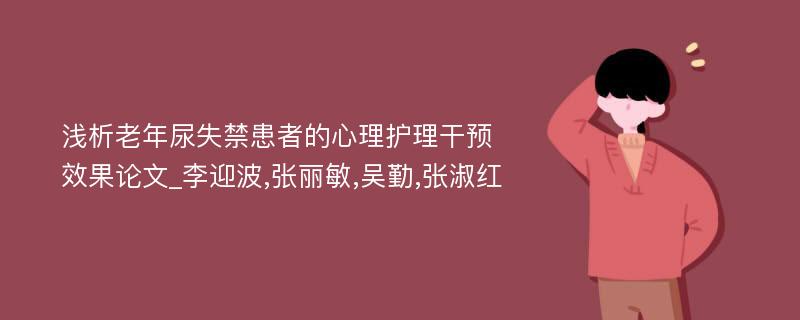 浅析老年尿失禁患者的心理护理干预效果论文_李迎波,张丽敏,吴勤,张淑红