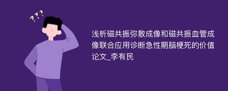 浅析磁共振弥散成像和磁共振血管成像联合应用诊断急性期脑梗死的价值论文_李有民