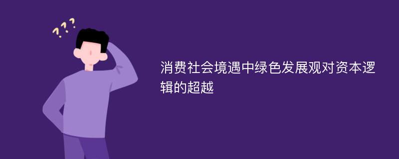 消费社会境遇中绿色发展观对资本逻辑的超越