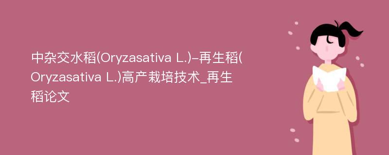 中杂交水稻(Oryzasativa L.)-再生稻(Oryzasativa L.)高产栽培技术_再生稻论文