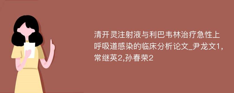 清开灵注射液与利巴韦林治疗急性上呼吸道感染的临床分析论文_尹龙文1,常继英2,孙春荣2