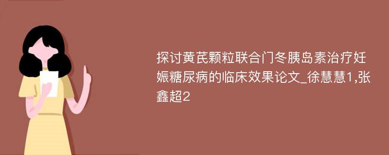 探讨黄芪颗粒联合门冬胰岛素治疗妊娠糖尿病的临床效果论文_徐慧慧1,张鑫超2