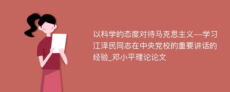 以科学的态度对待马克思主义--学习江泽民同志在中央党校的重要讲话的经验_邓小平理论论文