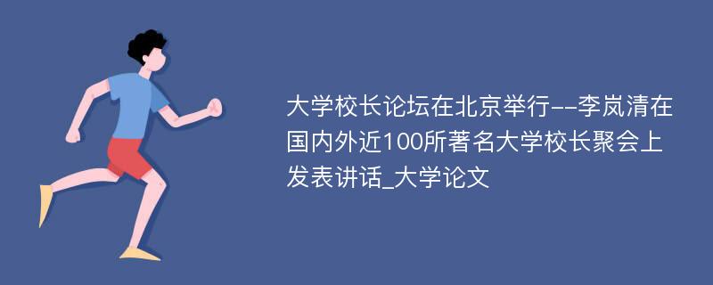 大学校长论坛在北京举行--李岚清在国内外近100所著名大学校长聚会上发表讲话_大学论文