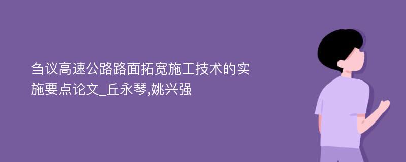 刍议高速公路路面拓宽施工技术的实施要点论文_丘永琴,姚兴强