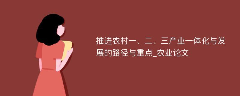 推进农村一、二、三产业一体化与发展的路径与重点_农业论文