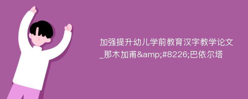 加强提升幼儿学前教育汉字教学论文_那木加甫&#8226;巴依尔塔