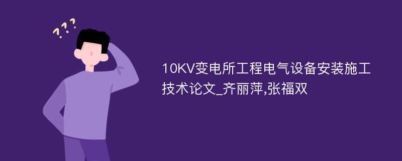 10KV变电所工程电气设备安装施工技术论文_齐丽萍,张福双