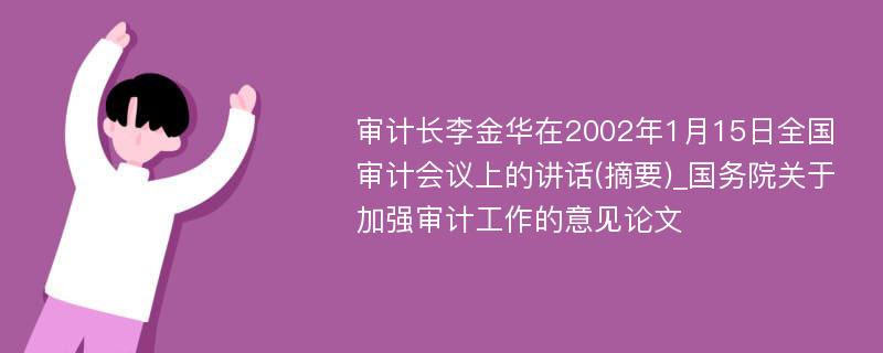 审计长李金华在2002年1月15日全国审计会议上的讲话(摘要)_国务院关于加强审计工作的意见论文