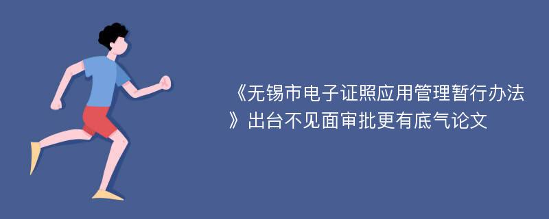 《无锡市电子证照应用管理暂行办法》出台不见面审批更有底气论文