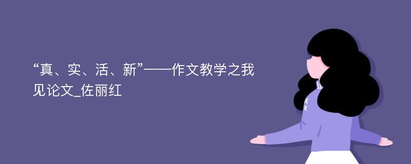 “真、实、活、新”——作文教学之我见论文_佐丽红