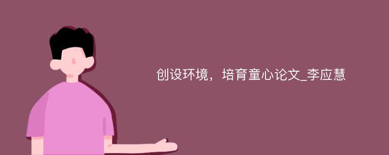 创设环境，培育童心论文_李应慧