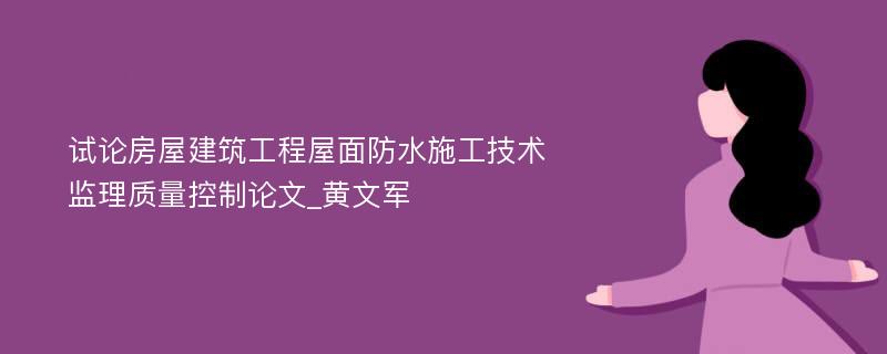 试论房屋建筑工程屋面防水施工技术监理质量控制论文_黄文军