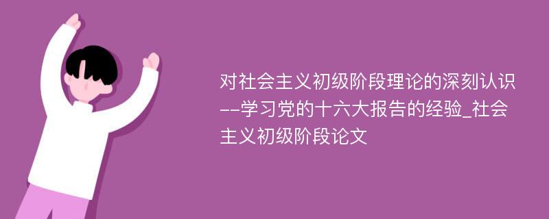 对社会主义初级阶段理论的深刻认识--学习党的十六大报告的经验_社会主义初级阶段论文