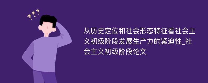 从历史定位和社会形态特征看社会主义初级阶段发展生产力的紧迫性_社会主义初级阶段论文